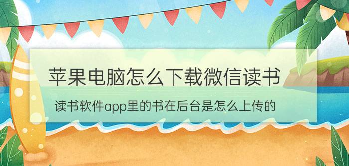 苹果电脑怎么下载微信读书 读书软件app里的书在后台是怎么上传的？